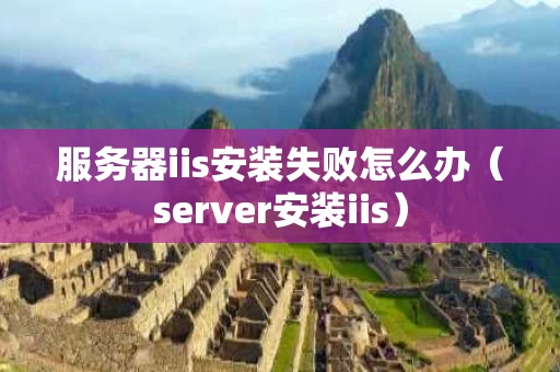 服务器iis安装失败怎么办（server安装iis）