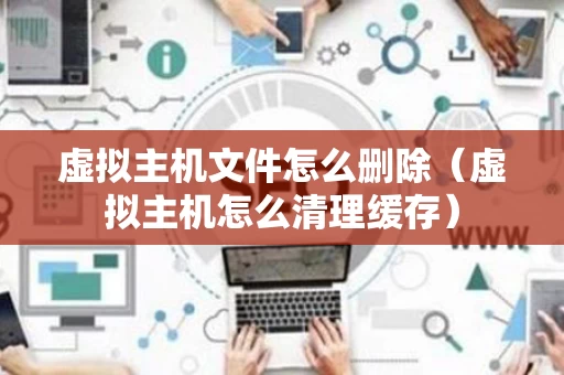 虚拟主机文件怎么删除（虚拟主机怎么清理缓存）