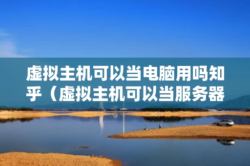 虚拟主机可以当电脑用吗知乎（虚拟主机可以当服务器吗）