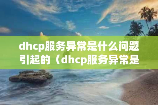 dhcp服务异常是什么问题引起的（dhcp服务异常是不是欠费）