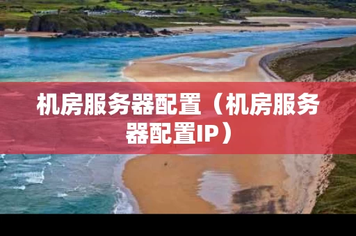 机房服务器配置（机房服务器配置IP）