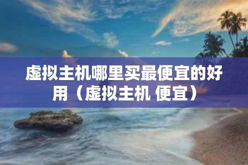 虚拟主机哪里买最便宜的好用（虚拟主机 便宜）