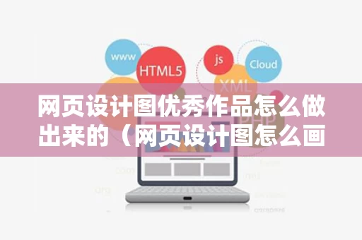 网页设计图优秀作品怎么做出来的（网页设计图怎么画）