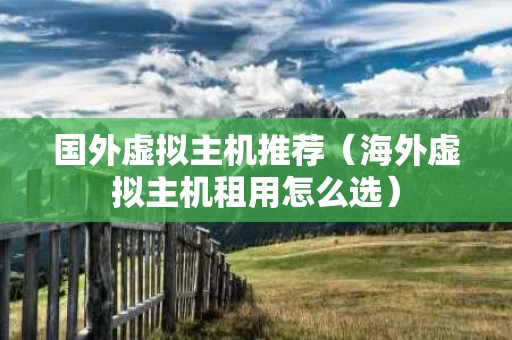 国外虚拟主机推荐（海外虚拟主机租用怎么选）