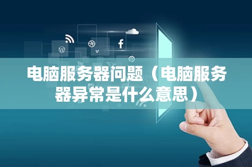 电脑服务器问题（电脑服务器异常是什么意思）