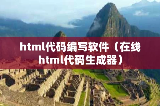 html代码编写软件（在线html代码生成器）