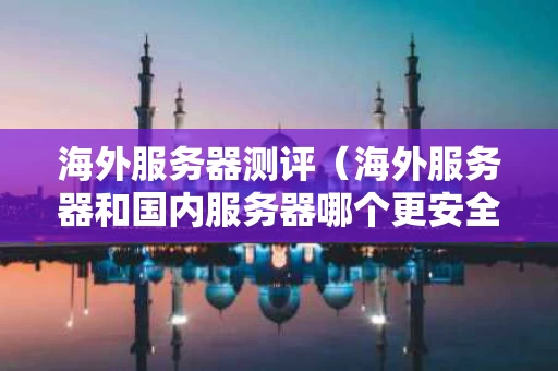 海外服务器测评（海外服务器和国内服务器哪个更安全）