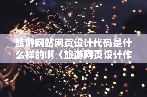 旅游网站网页设计代码是什么样的啊（旅游网页设计作品加代码）
