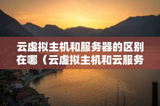 云虚拟主机和服务器的区别在哪（云虚拟主机和云服务器区别）