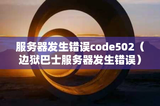 服务器发生错误code502（边狱巴士服务器发生错误）