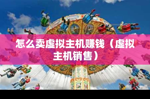怎么卖虚拟主机赚钱（虚拟主机销售）