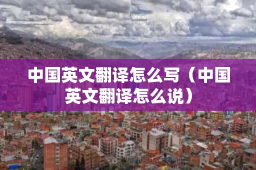 中国英文翻译怎么写（中国英文翻译怎么说）