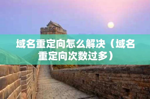 域名重定向怎么解决（域名重定向次数过多）