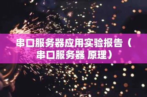 串口服务器应用实验报告（串口服务器 原理）