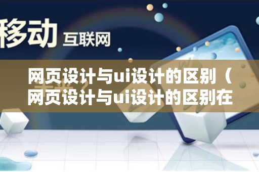 网页设计与ui设计的区别（网页设计与ui设计的区别在哪）
