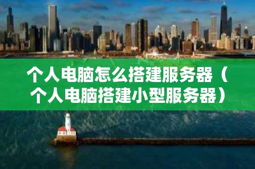 个人电脑怎么搭建服务器（个人电脑搭建小型服务器）