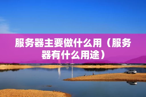 服务器主要做什么用（服务器有什么用途）