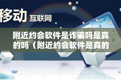 附近约会软件是诈骗吗是真的吗（附近约会软件是真的吗?）