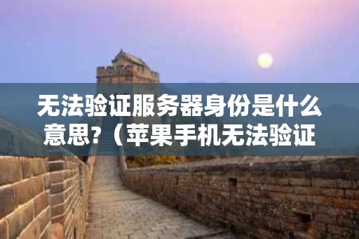 无法验证服务器身份是什么意思?（苹果手机无法验证服务器身份是什么意思）