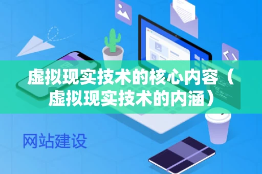 虚拟现实技术的核心内容（虚拟现实技术的内涵）