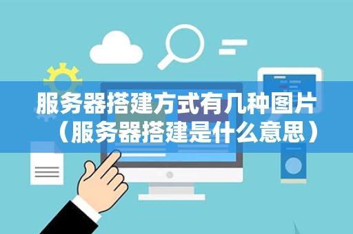 服务器搭建方式有几种图片（服务器搭建是什么意思）