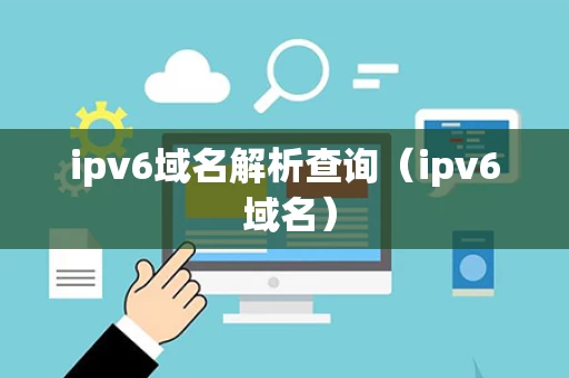 ipv6域名解析查询（ipv6 域名）