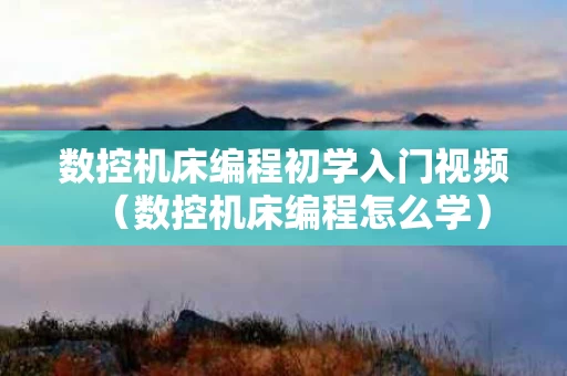 数控机床编程初学入门视频（数控机床编程怎么学）