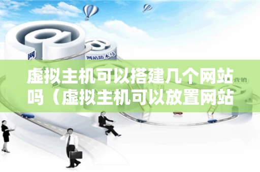 虚拟主机可以搭建几个网站吗（虚拟主机可以放置网站内容吗）