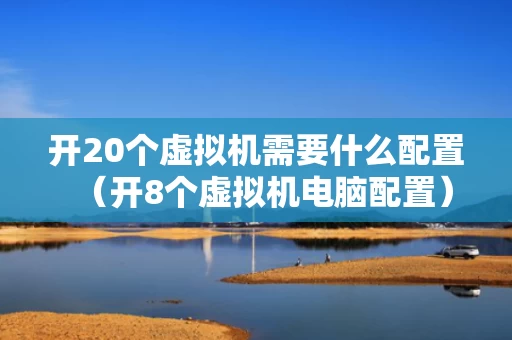 开20个虚拟机需要什么配置（开8个虚拟机电脑配置）
