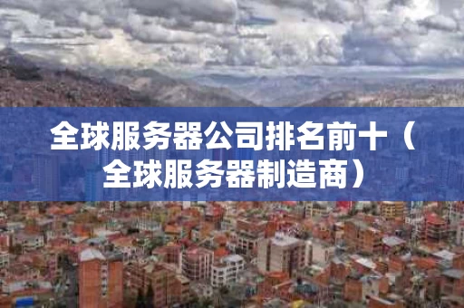 全球服务器公司排名前十（全球服务器制造商）