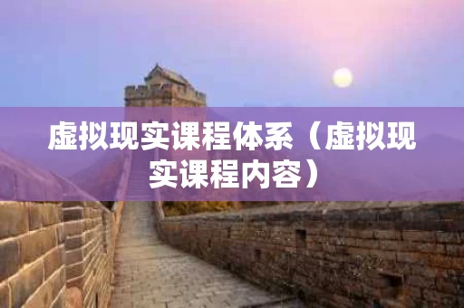 虚拟现实课程体系（虚拟现实课程内容）