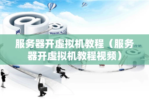 服务器开虚拟机教程（服务器开虚拟机教程视频）
