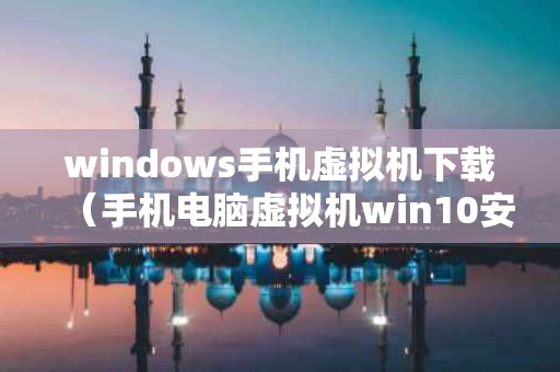 windows手机虚拟机下载（手机电脑虚拟机win10安装）