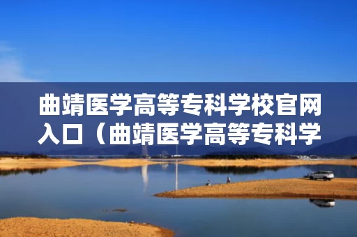 曲靖医学高等专科学校官网入口（曲靖医学高等专科学院官网）