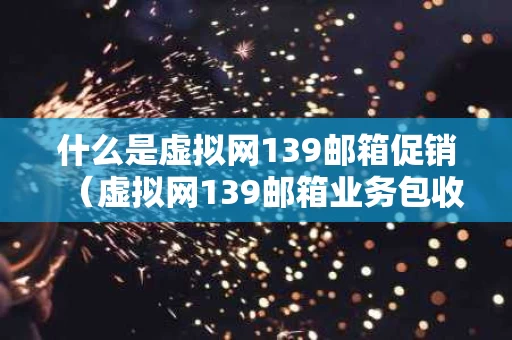 什么是虚拟网139邮箱促销（虚拟网139邮箱业务包收费吗）