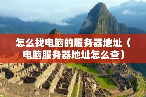 怎么找电脑的服务器地址（电脑服务器地址怎么查）