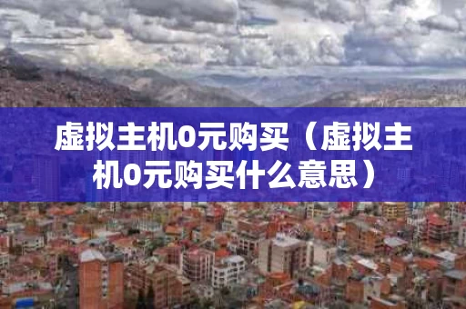 虚拟主机0元购买（虚拟主机0元购买什么意思）