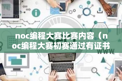 noc编程大赛比赛内容（noc编程大赛初赛通过有证书吗）