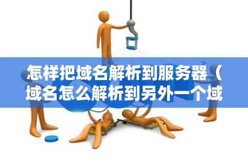 怎样把域名解析到服务器（域名怎么解析到另外一个域名）