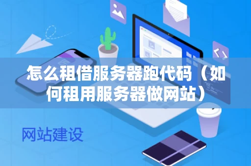 怎么租借服务器跑代码（如何租用服务器做网站）