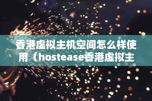 香港虚拟主机空间怎么样使用（hostease香港虚拟主机）