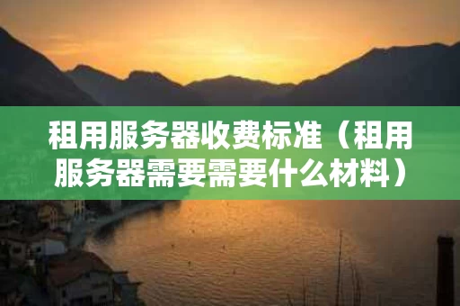 租用服务器收费标准（租用服务器需要需要什么材料）