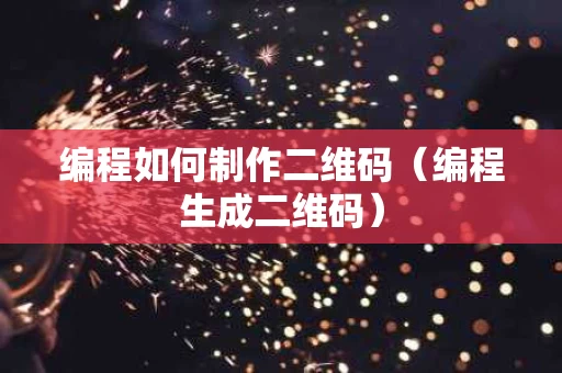 编程如何制作二维码（编程生成二维码）