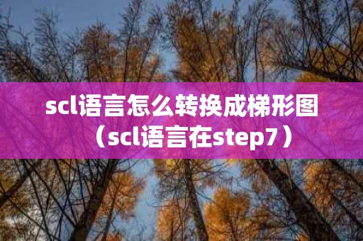 scl语言怎么转换成梯形图（scl语言在step7）