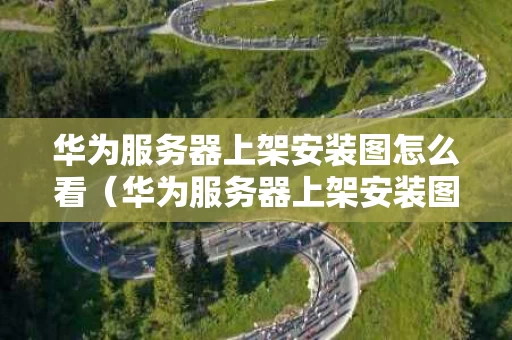 华为服务器上架安装图怎么看（华为服务器上架安装图怎么看的）