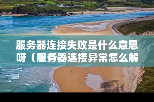 服务器连接失败是什么意思呀（服务器连接异常怎么解决）