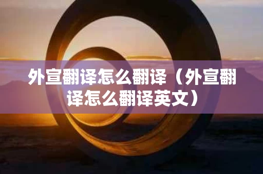 外宣翻译怎么翻译（外宣翻译怎么翻译英文）