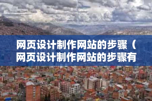 网页设计制作网站的步骤（网页设计制作网站的步骤有哪些）