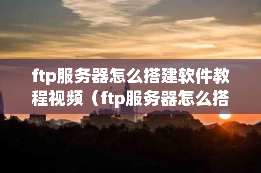 ftp服务器怎么搭建软件教程视频（ftp服务器怎么搭建软件教程视频讲解）