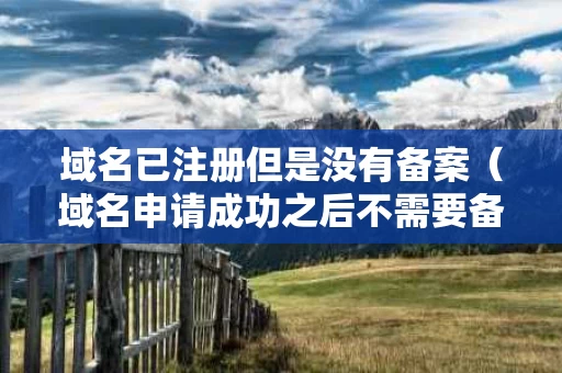 域名已注册但是没有备案（域名申请成功之后不需要备案）